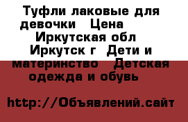Туфли лаковые для девочки › Цена ­ 500 - Иркутская обл., Иркутск г. Дети и материнство » Детская одежда и обувь   